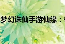 梦幻诛仙手游仙缘：奇幻之旅的仙缘系统详解