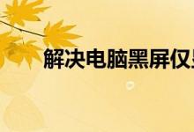 解决电脑黑屏仅显示鼠标箭头的困扰