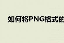 如何将PNG格式的图片转换为JPG格式？