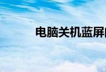 电脑关机蓝屏问题解决方法大全