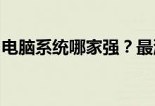 电脑系统哪家强？最流畅易用的电脑系统推荐