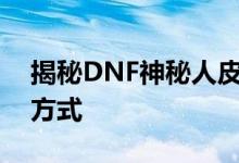 揭秘DNF神秘人皮肤装扮的独特魅力与获取方式