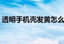 透明手机壳发黄怎么办？轻松解决你的烦恼！