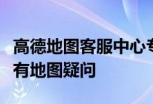 高德地图客服中心专业电话服务,解决您的所有地图疑问
