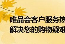 唯品会客户服务热线——全天候贴心服务，解决您的购物疑难