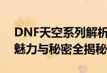 DNF天空系列解析：从天一到天十一的独特魅力与秘密全揭秘！