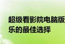 超级看影院电脑版在线观看——享受影视娱乐的最佳选择