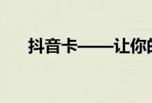 抖音卡——让你的抖音体验更加精彩！