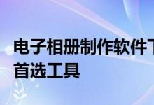电子相册制作软件下载：轻松创建精美相册的首选工具