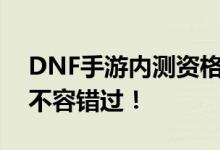 DNF手游内测资格申请全面启动，热血玩家不容错过！