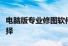 电脑版专业修图软件：打造完美图片的最佳选择
