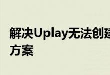 解决Uplay无法创建账户的问题：步骤与解决方案