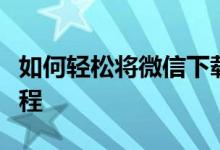 如何轻松将微信下载到电脑桌面?详细步骤教程