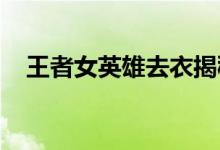 王者女英雄去衣揭秘：背后的故事与真相