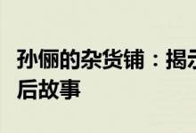 孙俪的杂货铺：揭示独特魅力和不为人知的背后故事
