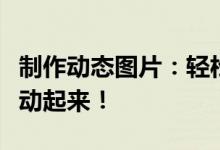 制作动态图片：轻松掌握技巧，让你的图片生动起来！