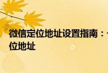 微信定位地址设置指南：一步步教你如何设置和修改微信定位地址