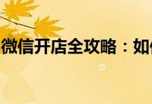 微信开店全攻略：如何轻松开启微信电商之旅