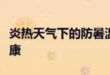 炎热天气下的防暑温馨提示，保障您的夏日健康